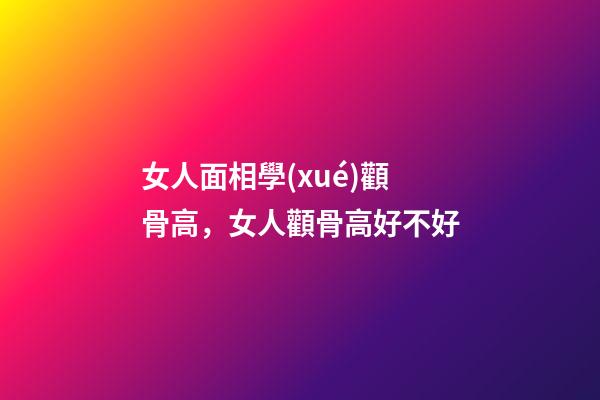女人面相學(xué)顴骨高，女人顴骨高好不好