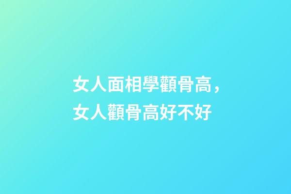 女人面相學顴骨高，女人顴骨高好不好