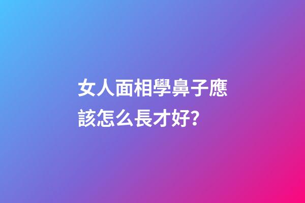 女人面相學鼻子應該怎么長才好？