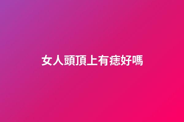 女人頭頂上有痣好嗎