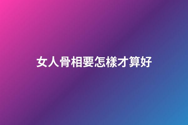 女人骨相要怎樣才算好