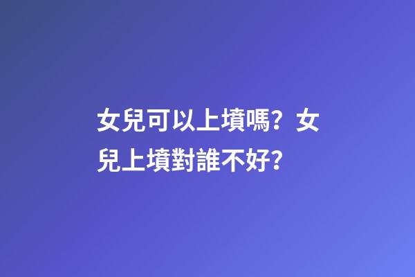 女兒可以上墳嗎？女兒上墳對誰不好？