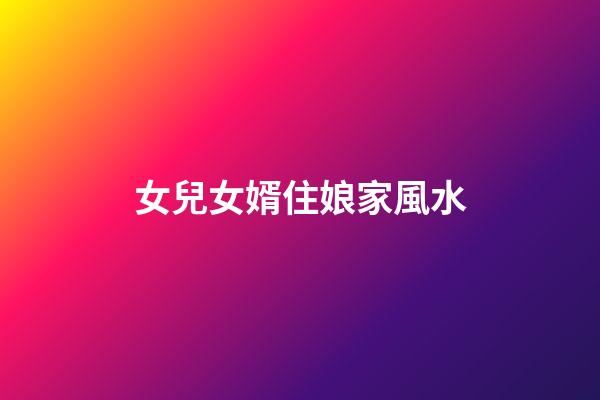 女兒女婿住娘家風水
