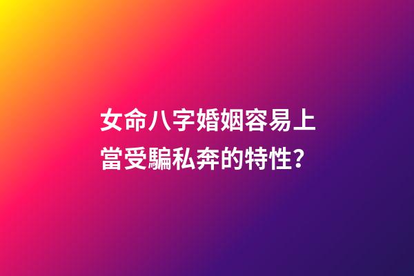 女命八字婚姻容易上當受騙私奔的特性？