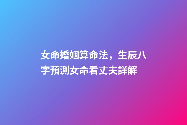 女命婚姻算命法，生辰八字預測女命看丈夫詳解