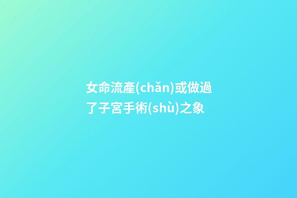 女命流產(chǎn)或做過了子宮手術(shù)之象