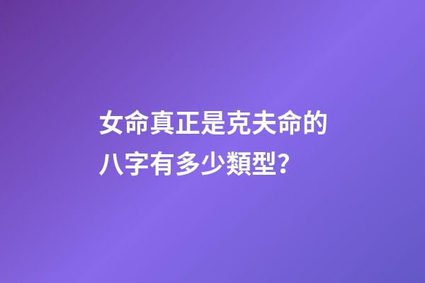 女命真正是克夫命的八字有多少類型？