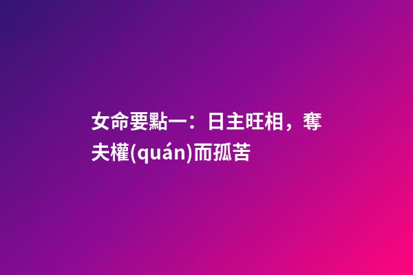 女命要點一：日主旺相，奪夫權(quán)而孤苦
