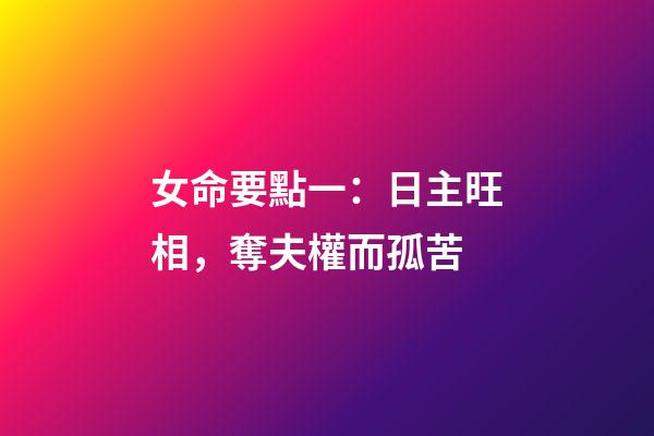 女命要點一：日主旺相，奪夫權而孤苦