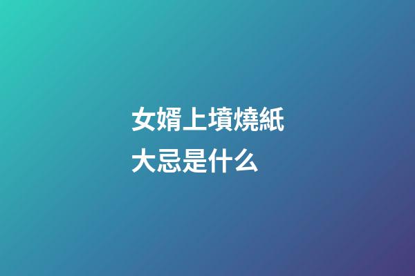 女婿上墳燒紙大忌是什么