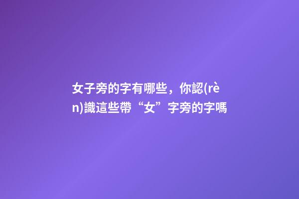 女子旁的字有哪些，你認(rèn)識這些帶“女”字旁的字嗎-第1張-觀點(diǎn)-玄機(jī)派