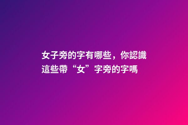 女子旁的字有哪些，你認識這些帶“女”字旁的字嗎