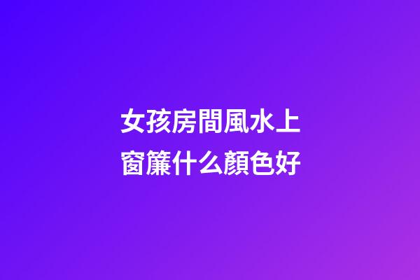 女孩房間風水上窗簾什么顏色好
