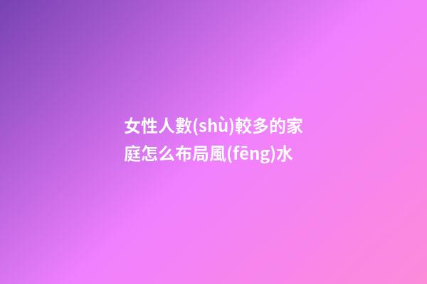 女性人數(shù)較多的家庭怎么布局風(fēng)水