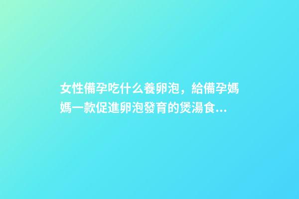 女性備孕吃什么養卵泡，給備孕媽媽一款促進卵泡發育的煲湯食譜-第1張-觀點-玄機派