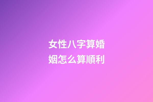 女性八字算婚姻怎么算順利