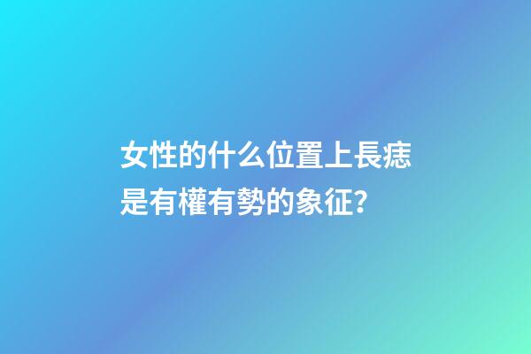 女性的什么位置上長痣是有權有勢的象征？