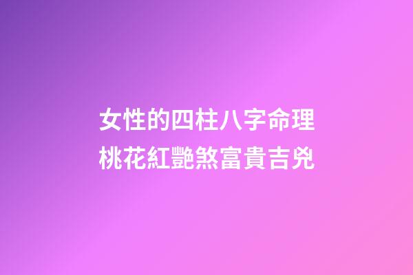 女性的四柱八字命理桃花紅艷煞富貴吉兇