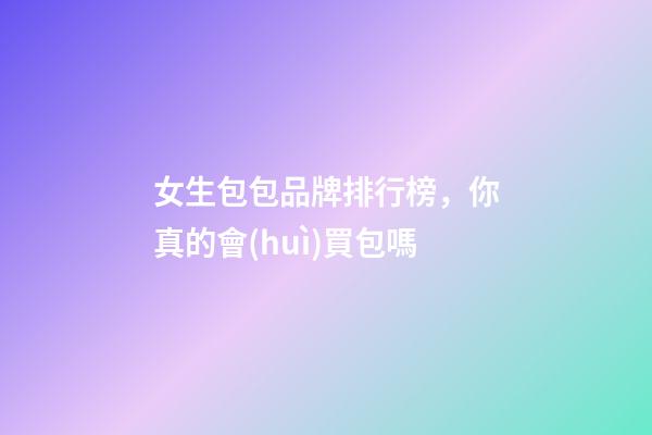 女生包包品牌排行榜，你真的會(huì)買包嗎-第1張-觀點(diǎn)-玄機(jī)派