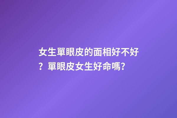 女生單眼皮的面相好不好？單眼皮女生好命嗎？