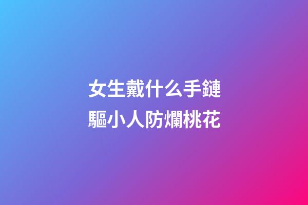 女生戴什么手鏈驅小人防爛桃花