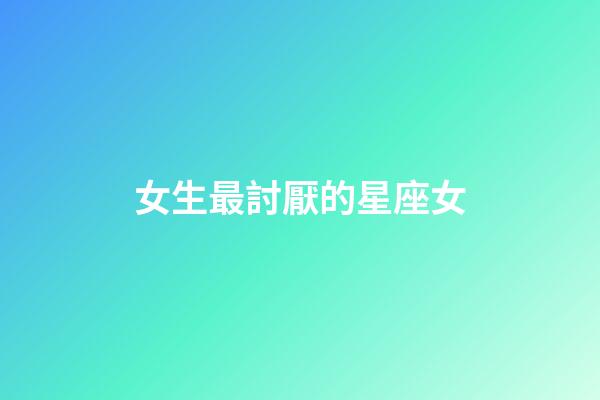 女生最討厭的星座女-第1張-星座運勢-玄機派