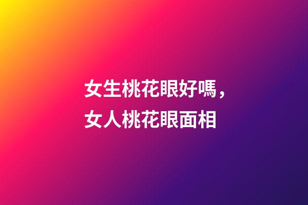 女生桃花眼好嗎，女人桃花眼面相