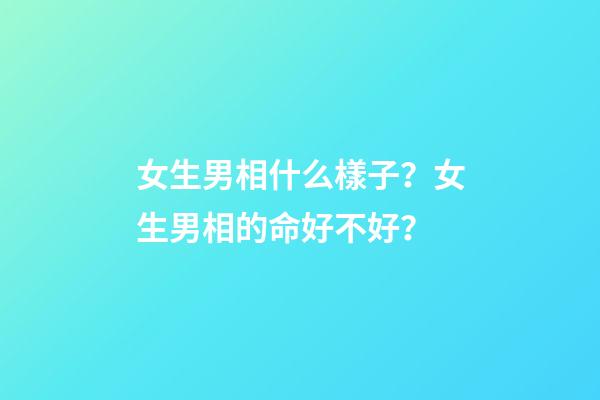 女生男相什么樣子？女生男相的命好不好？