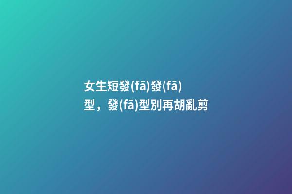 女生短發(fā)發(fā)型，發(fā)型別再胡亂剪