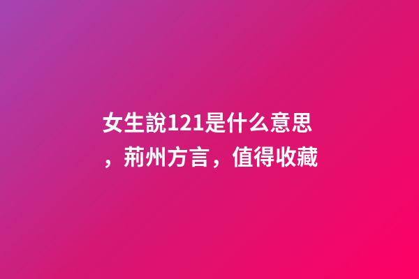 女生說121是什么意思，荊州方言，值得收藏-第1張-觀點(diǎn)-玄機(jī)派