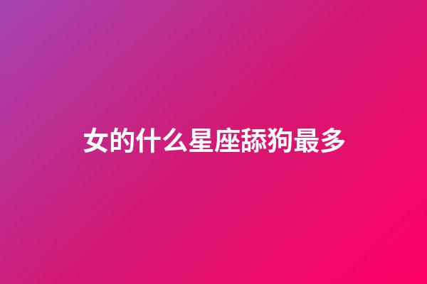 女的什么星座舔狗最多-第1張-星座運勢-玄機派