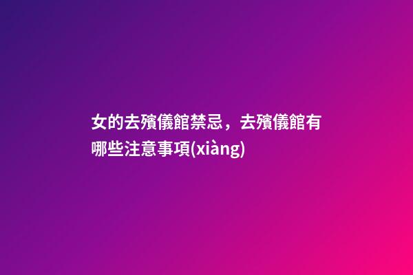 女的去殯儀館禁忌，去殯儀館有哪些注意事項(xiàng)