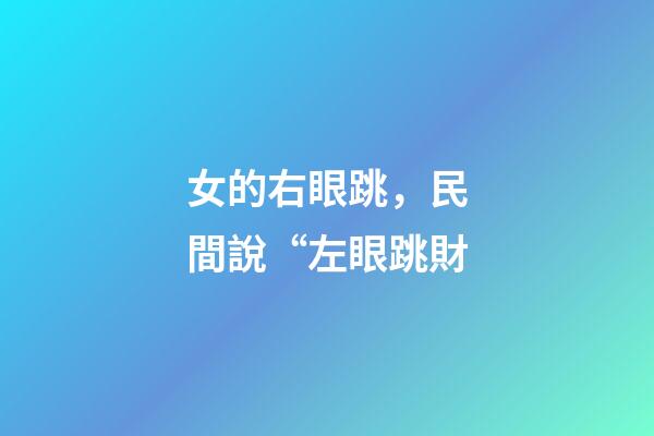 女的右眼跳，民間說“左眼跳財-第1張-觀點-玄機派