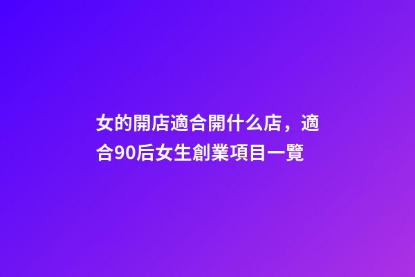 女的開店適合開什么店，適合90后女生創業項目一覽-第1張-觀點-玄機派