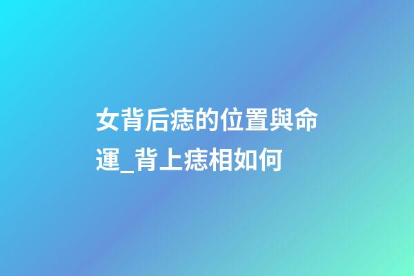女背后痣的位置與命運_背上痣相如何