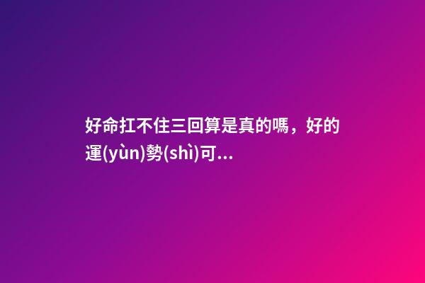 好命扛不住三回算是真的嗎，好的運(yùn)勢(shì)可以一直延續(xù)下去嗎