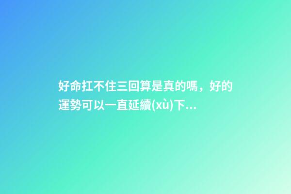 好命扛不住三回算是真的嗎，好的運勢可以一直延續(xù)下去嗎