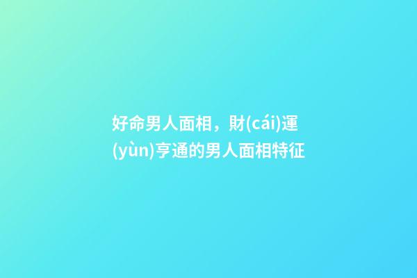 好命男人面相，財(cái)運(yùn)亨通的男人面相特征