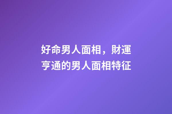 好命男人面相，財運亨通的男人面相特征