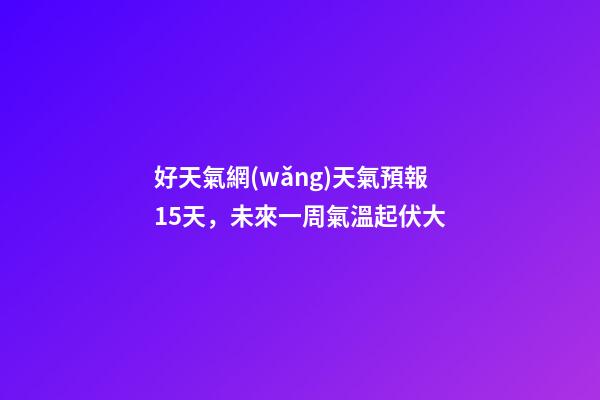 好天氣網(wǎng)天氣預報15天，未來一周氣溫起伏大-第1張-觀點-玄機派