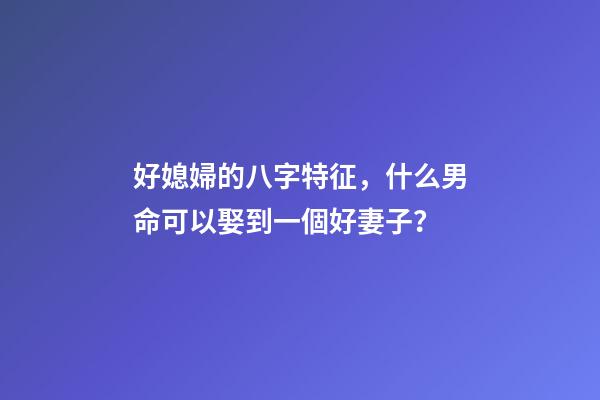 好媳婦的八字特征，什么男命可以娶到一個好妻子？