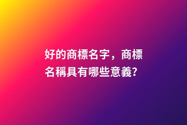 好的商標名字，商標名稱具有哪些意義？-第1張-商標起名-玄機派