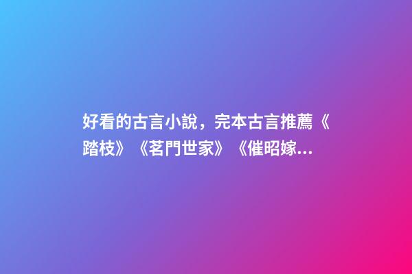 好看的古言小說，完本古言推薦《踏枝》《茗門世家》《催昭嫁》都好看-第1張-觀點-玄機派