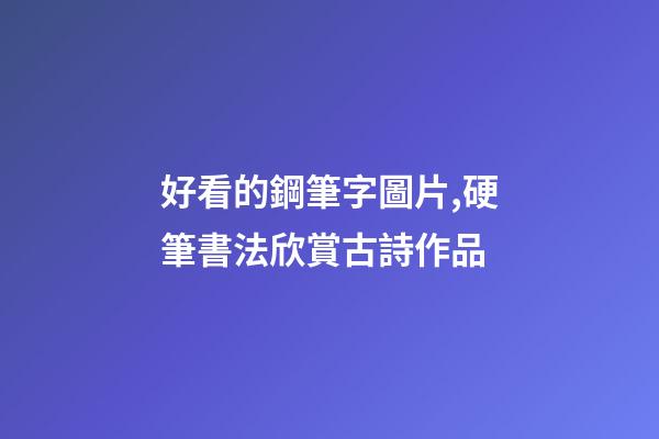 好看的鋼筆字圖片,硬筆書法欣賞古詩作品-第1張-觀點-玄機派