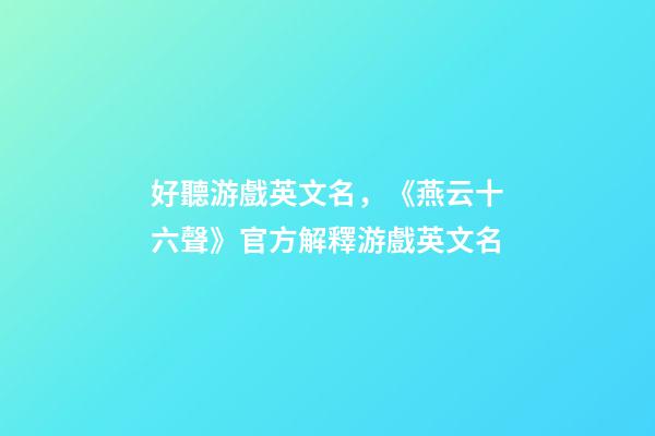 好聽游戲英文名，《燕云十六聲》官方解釋游戲英文名-第1張-觀點(diǎn)-玄機(jī)派