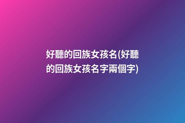 好聽的回族女孩名(好聽的回族女孩名字兩個字)