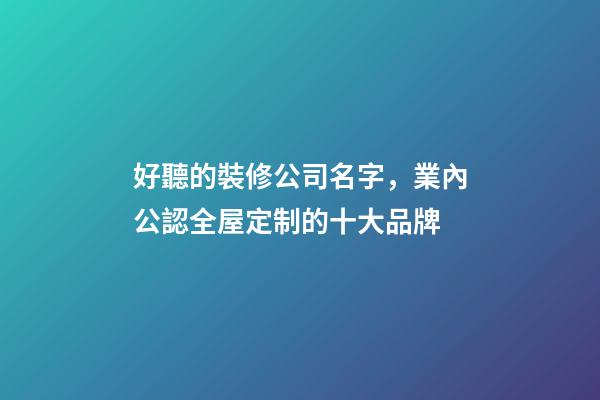 好聽的裝修公司名字，業內公認全屋定制的十大品牌-第1張-觀點-玄機派