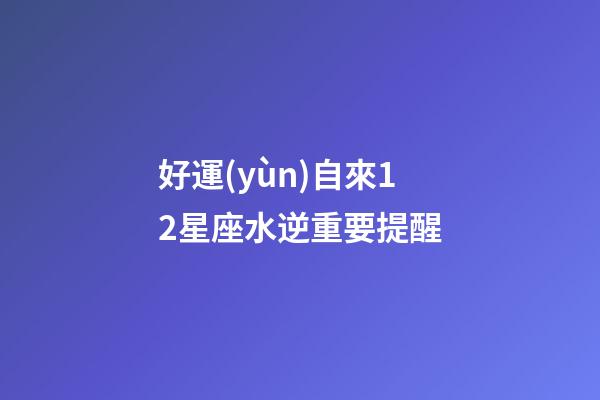 好運(yùn)自來12星座水逆重要提醒-第1張-星座運(yùn)勢-玄機(jī)派