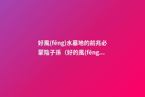 好風(fēng)水墓地的前兆必蒙陰子孫（好的風(fēng)水墓地預(yù)兆）