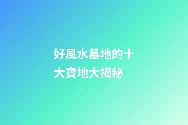 好風水墓地的十大寶地大揭秘